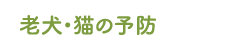 老犬･猫の予防